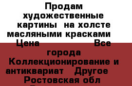 Продам художественные картины  на холсте масляными красками. › Цена ­ 8000-25000 - Все города Коллекционирование и антиквариат » Другое   . Ростовская обл.,Волгодонск г.